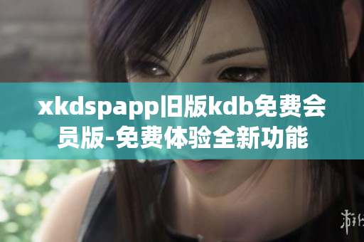 xkdspapp舊版kdb免費會員版-免費體驗全新功能