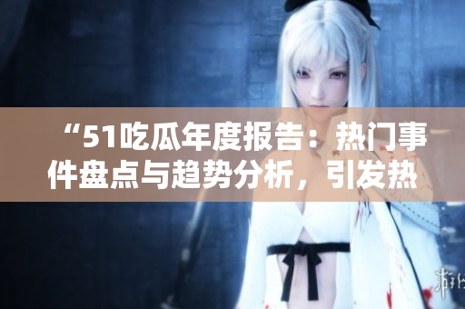 “51吃瓜年度報(bào)告：熱門事件盤點(diǎn)與趨勢(shì)分析，引發(fā)熱議的新聞故事一網(wǎng)打盡”