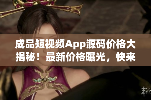 成品短視頻App源碼價(jià)格大揭秘！最新價(jià)格曝光，快來(lái)查看！