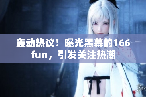 轟動熱議！曝光黑幕的166fun，引發(fā)關(guān)注熱潮