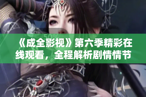 《成全影視》第六季精彩在線觀看，全程解析劇情情節(jié)，全網(wǎng)獨家發(fā)布，不容錯過