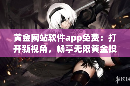 黃金網(wǎng)站軟件app免費(fèi)：打開新視角，暢享無限黃金投資可能