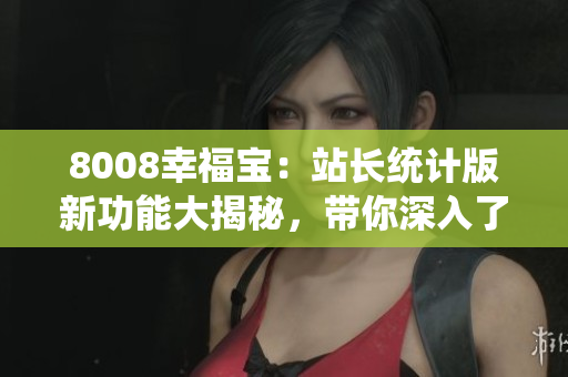 8008幸福寶：站長(zhǎng)統(tǒng)計(jì)版新功能大揭秘，帶你深入了解！
