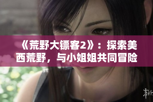 《荒野大鏢客2》：探索美西荒野，與小姐姐共同冒險(xiǎn)!