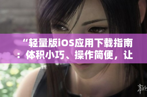“輕量版iOS應(yīng)用下載指南：體積小巧、操作簡便，讓你的iPhone愈加順暢”