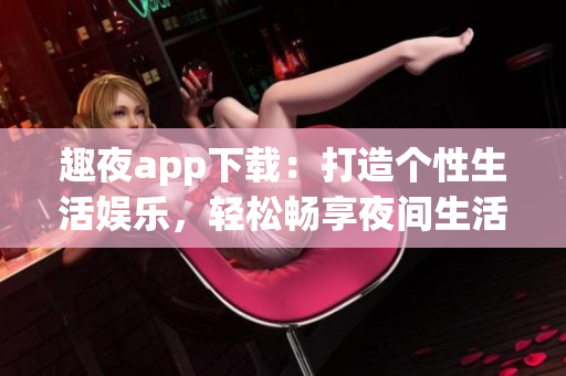 趣夜app下載：打造個(gè)性生活?yuàn)蕵?lè)，輕松暢享夜間生活的新選擇