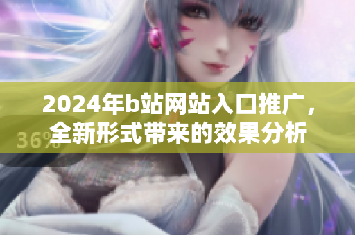 2024年b站網(wǎng)站入口推廣，全新形式帶來的效果分析