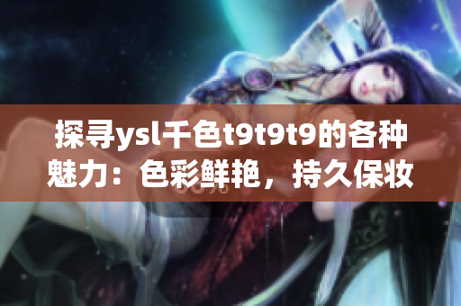 探尋ysl千色t9t9t9的各種魅力：色彩鮮艷，持久保妝，全方位觀看指南