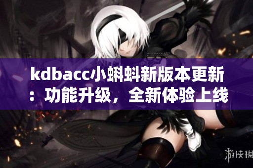kdbacc小蝌蚪新版本更新：功能升級(jí)，全新體驗(yàn)上線