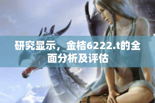 研究顯示，金桔6222.t的全面分析及評估