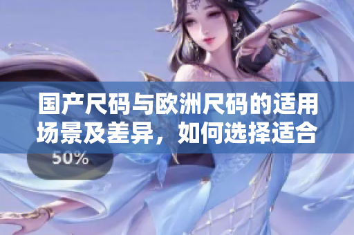國產(chǎn)尺碼與歐洲尺碼的適用場景及差異，如何選擇適合自己的尺碼？