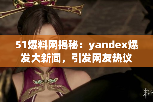 51爆料網(wǎng)揭秘：yandex爆發(fā)大新聞，引發(fā)網(wǎng)友熱議