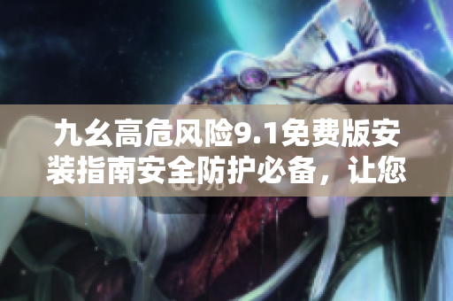 九幺高危風險9.1免費版安裝指南安全防護必備，讓您的設備遠離風險!