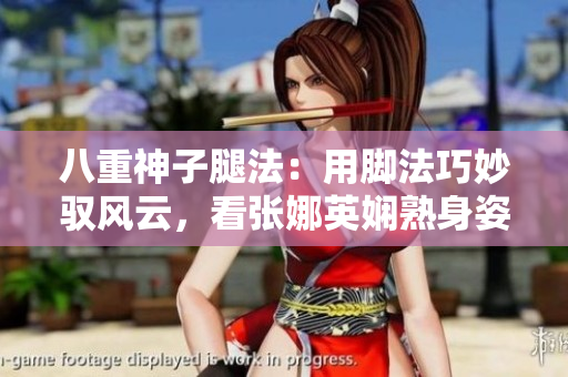 八重神子腿法：用腳法巧妙馭風云，看張娜英嫻熟身姿共鑒賞