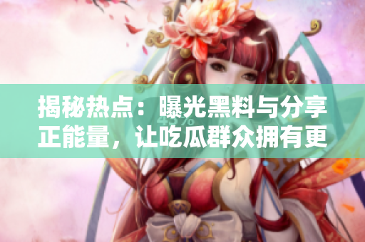 揭秘?zé)狳c：曝光黑料與分享正能量，讓吃瓜群眾擁有更多深度閱讀的選擇。