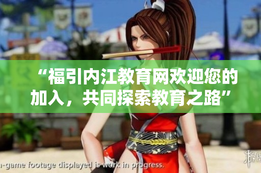 “福引內(nèi)江教育網(wǎng)歡迎您的加入，共同探索教育之路”