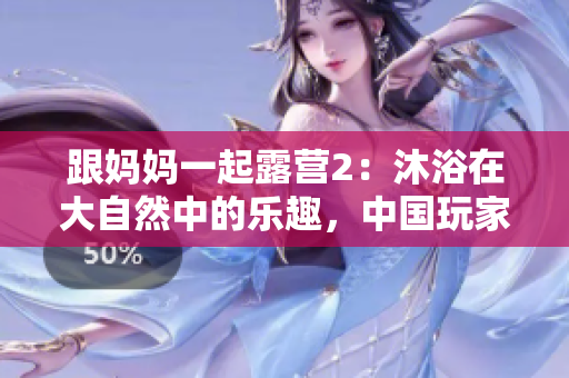 跟媽媽一起露營2：沐浴在大自然中的樂趣，中國玩家盡享漢化版游戲新體驗(yàn)