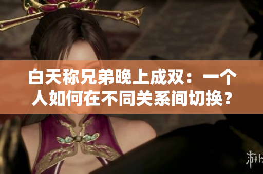 白天稱兄弟晚上成雙：一個(gè)人如何在不同關(guān)系間切換？