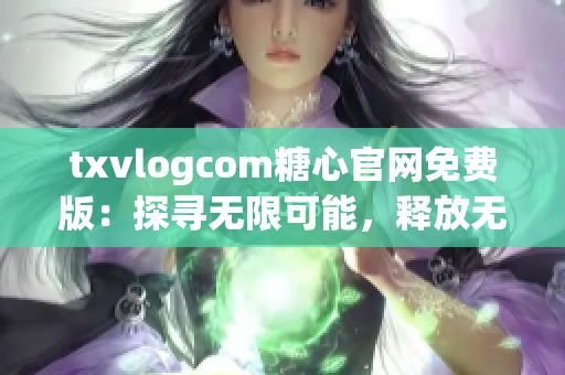 txvlogcom糖心官網(wǎng)免費(fèi)版：探尋無限可能，釋放無窮魅力