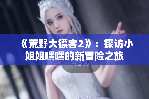《荒野大鏢客2》：探訪小姐姐嘿嘿的新冒險(xiǎn)之旅
