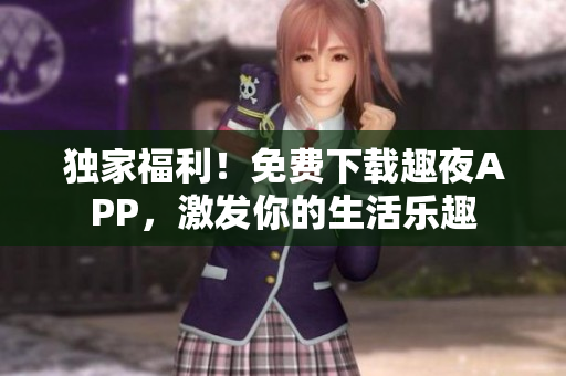 獨家福利！免費下載趣夜APP，激發(fā)你的生活樂趣
