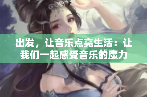 出發(fā)，讓音樂點(diǎn)亮生活：讓我們一起感受音樂的魔力