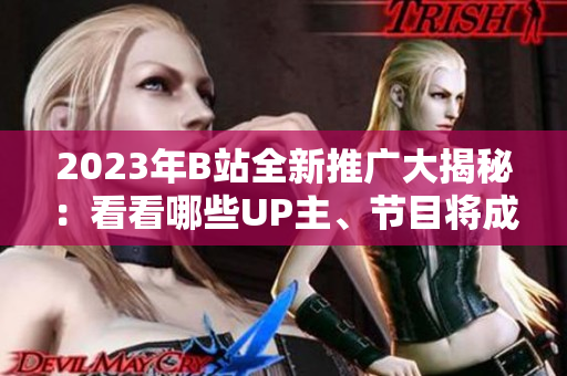 2023年B站全新推廣大揭秘：看看哪些UP主、節(jié)目將成為下一波爆款？歡迎逐一解讀每一個爆款秘籍