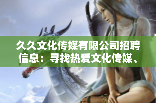 久久文化傳媒有限公司招聘信息：尋找熱愛文化傳媒、熟悉行業(yè)發(fā)展趨勢的人才