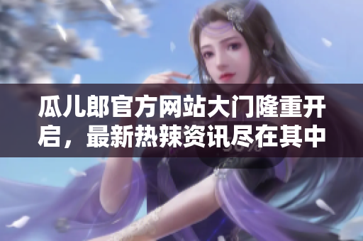 瓜兒郎官方網(wǎng)站大門隆重開啟，最新熱辣資訊盡在其中