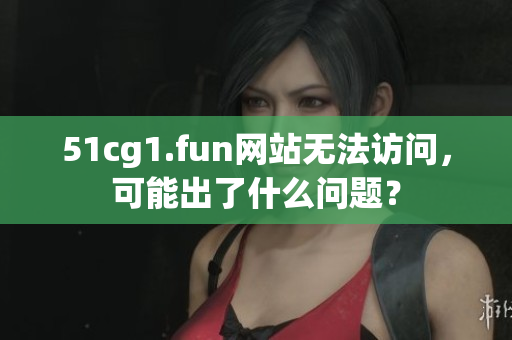 51cg1.fun網(wǎng)站無法訪問，可能出了什么問題？