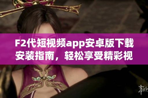 F2代短視頻app安卓版下載安裝指南，輕松享受精彩視頻創(chuàng)作和分享