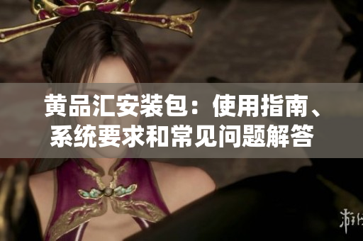 黃品匯安裝包：使用指南、系統(tǒng)要求和常見問題解答