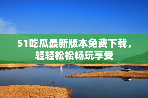 51吃瓜最新版本免費(fèi)下載，輕輕松松暢玩享受