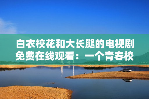 白衣?；ê痛箝L(zhǎng)腿的電視劇免費(fèi)在線觀看：一個(gè)青春校園愛(ài)情故事