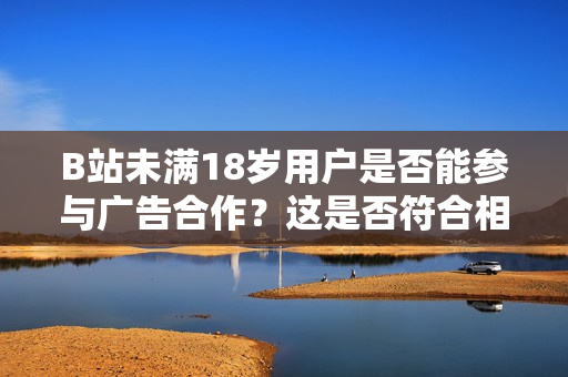 B站未滿18歲用戶是否能參與廣告合作？這是否符合相關(guān)法規(guī)？