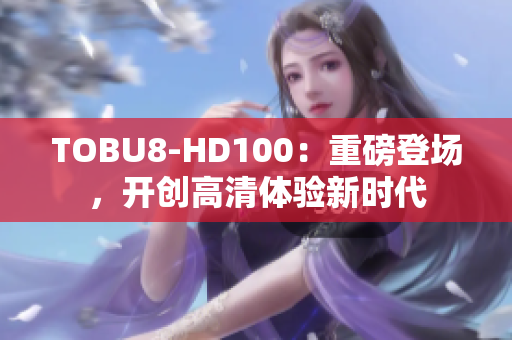 TOBU8-HD100：重磅登場，開創(chuàng)高清體驗(yàn)新時(shí)代