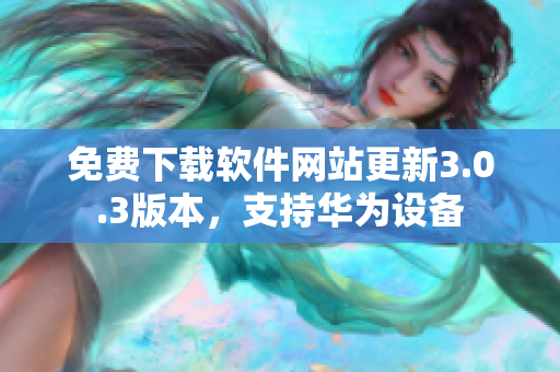 免費(fèi)下載軟件網(wǎng)站更新3.0.3版本，支持華為設(shè)備