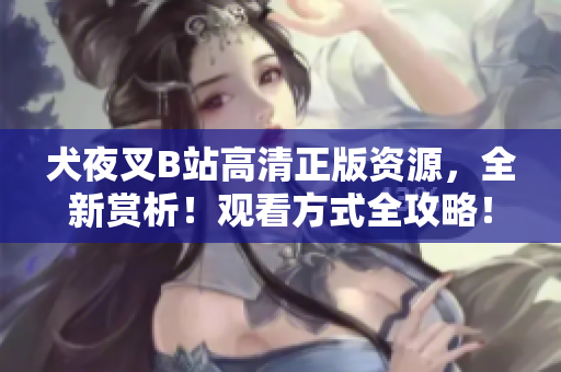 犬夜叉B站高清正版資源，全新賞析！觀看方式全攻略！