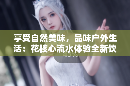 享受自然美味，品味戶外生活：花核心流水體驗(yàn)全新飲食文化