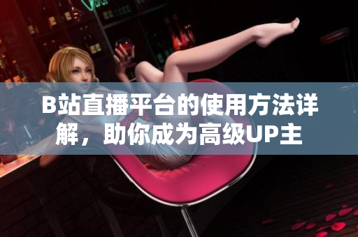 B站直播平臺(tái)的使用方法詳解，助你成為高級(jí)UP主