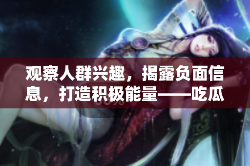 觀察人群興趣，揭露負(fù)面信息，打造積極能量——吃瓜官網(wǎng)全新改版！