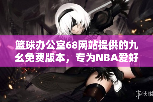 籃球辦公室68網站提供的九幺免費版本，專為NBA愛好者打造