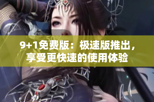 9+1免費(fèi)版：極速版推出，享受更快速的使用體驗(yàn)
