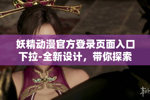 妖精動(dòng)漫官方登錄頁(yè)面入口下拉-全新設(shè)計(jì)，帶你探索精彩世界