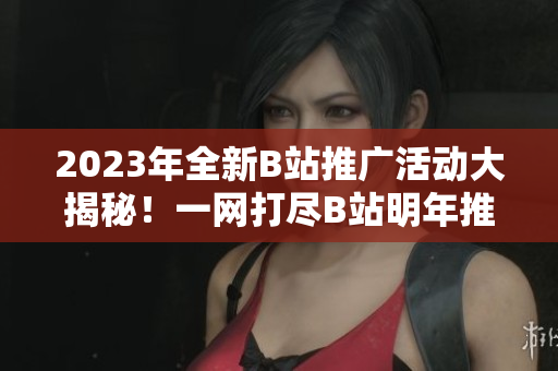 2023年全新B站推廣活動大揭秘！一網(wǎng)打盡B站明年推廣計劃，精彩內(nèi)容提前知道
