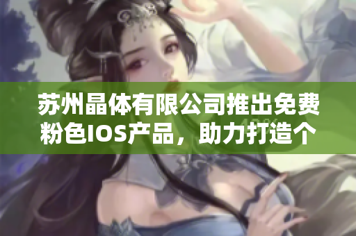 蘇州晶體有限公司推出免費(fèi)粉色I(xiàn)OS產(chǎn)品，助力打造個(gè)性化生活方式