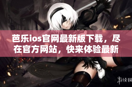 芭樂ios官網(wǎng)最新版下載，盡在官方網(wǎng)站，快來體驗最新版本的樂趣