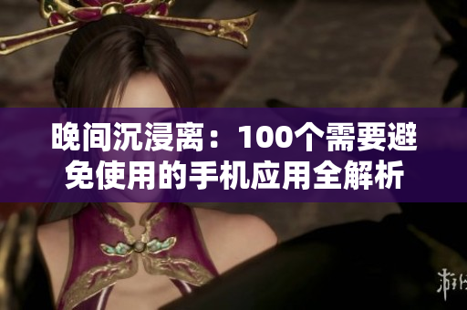 晚間沉浸離：100個(gè)需要避免使用的手機(jī)應(yīng)用全解析