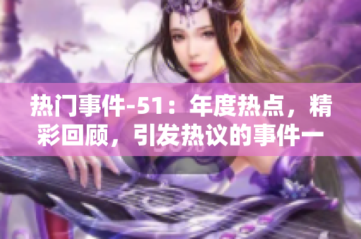 熱門事件-51：年度熱點，精彩回顧，引發(fā)熱議的事件一一回顧總結