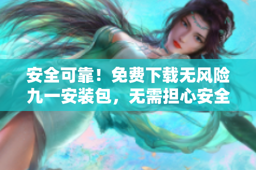 安全可靠！免費(fèi)下載無(wú)風(fēng)險(xiǎn)九一安裝包，無(wú)需擔(dān)心安全隱患
